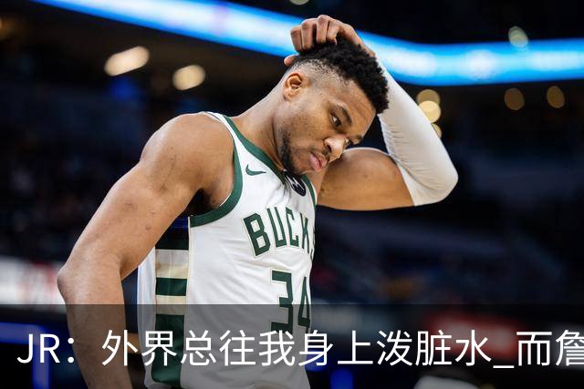 JR：外界总往我身上泼脏水 而詹姆斯认可我的人品 这对我意义非凡